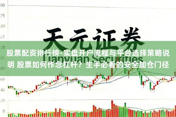 股票配资排行榜-实盘开户流程与平台选择策略说明 股票如何作念杠杆？生手必看的安全加仓门径