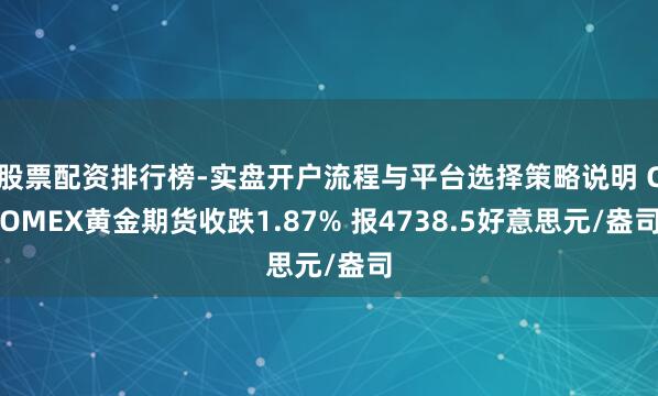 股票配资排行榜-实盘开户流程与平台选择策略说明 COMEX黄金期货收跌1.87% 报4738.5好意思元/盎司