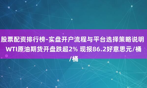 股票配资排行榜-实盘开户流程与平台选择策略说明 WTI原油期货开盘跌超2% 现报86.2好意思元/桶