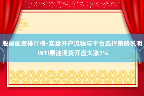 股票配资排行榜-实盘开户流程与平台选择策略说明 WTI原油期货开盘大涨7%