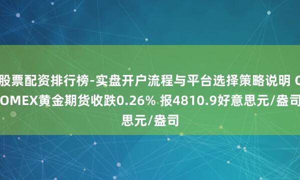 股票配资排行榜-实盘开户流程与平台选择策略说明 COMEX黄金期货收跌0.26% 报4810.9好意思元/盎司
