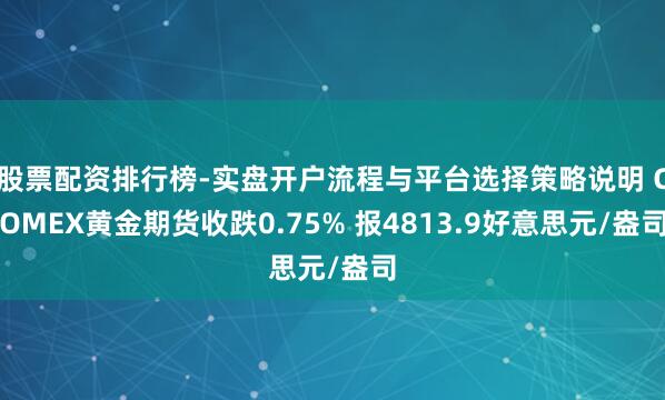 股票配资排行榜-实盘开户流程与平台选择策略说明 COMEX黄金期货收跌0.75% 报4813.9好意思元/盎司