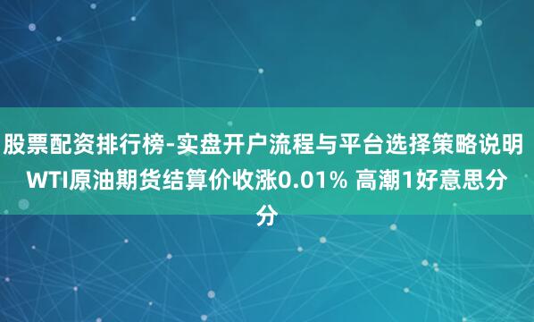 股票配资排行榜-实盘开户流程与平台选择策略说明 WTI原油期货结算价收涨0.01% 高潮1好意思分