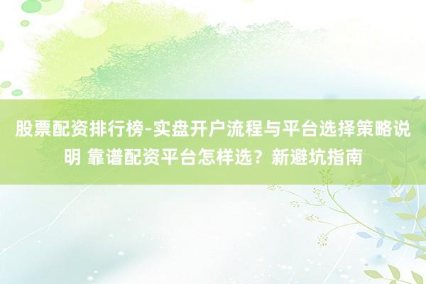 股票配资排行榜-实盘开户流程与平台选择策略说明 靠谱配资平台怎样选？新避坑指南