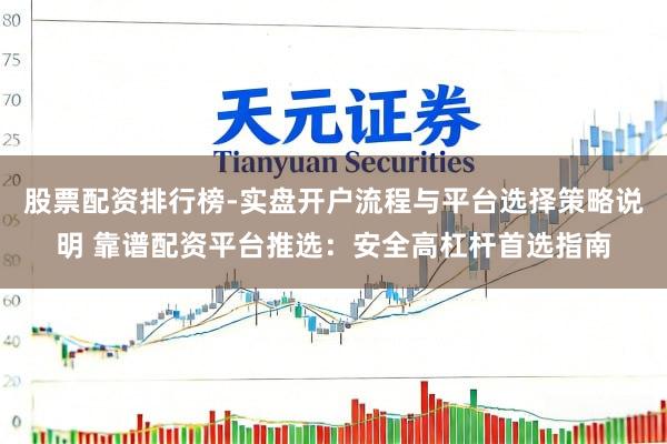 股票配资排行榜-实盘开户流程与平台选择策略说明 靠谱配资平台推选：安全高杠杆首选指南