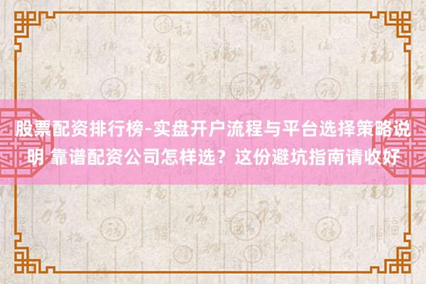 股票配资排行榜-实盘开户流程与平台选择策略说明 靠谱配资公司怎样选？这份避坑指南请收好