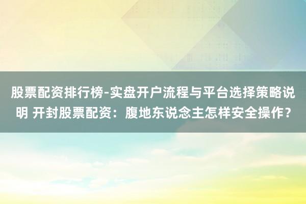 股票配资排行榜-实盘开户流程与平台选择策略说明 开封股票配资：腹地东说念主怎样安全操作？