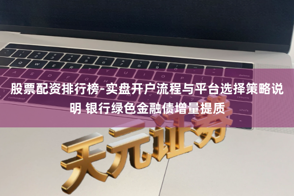 股票配资排行榜-实盘开户流程与平台选择策略说明 银行绿色金融债增量提质