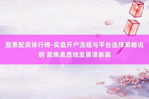 股票配资排行榜-实盘开户流程与平台选择策略说明 聚焦高质地发展谋新篇