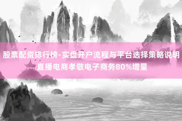 股票配资排行榜-实盘开户流程与平台选择策略说明 直播电商孝敬电子商务80%增量