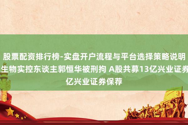股票配资排行榜-实盘开户流程与平台选择策略说明 华恒生物实控东谈主郭恒华被刑拘 A股共募13亿兴业证券保荐