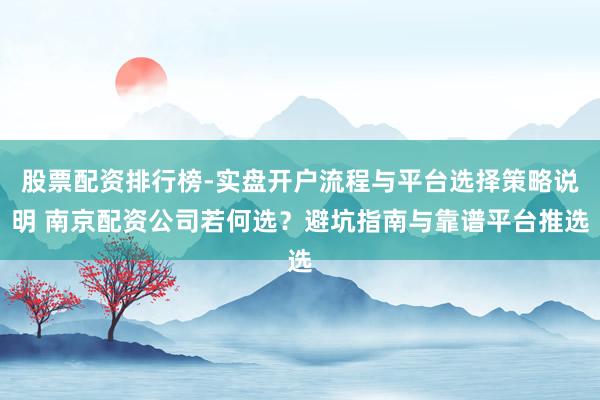 股票配资排行榜-实盘开户流程与平台选择策略说明 南京配资公司若何选？避坑指南与靠谱平台推选