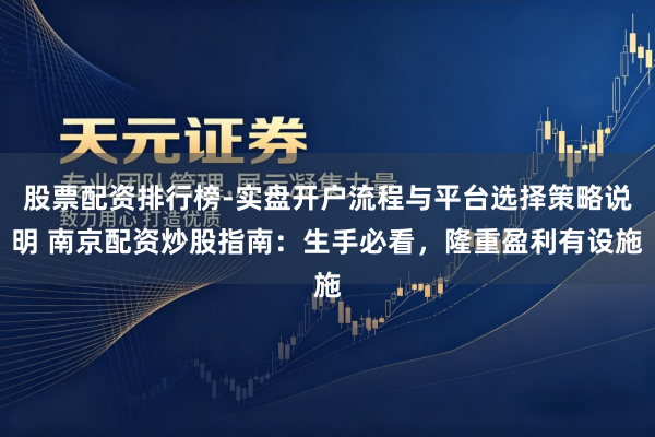 股票配资排行榜-实盘开户流程与平台选择策略说明 南京配资炒股指南：生手必看，隆重盈利有设施