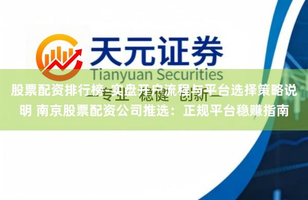 股票配资排行榜-实盘开户流程与平台选择策略说明 南京股票配资公司推选：正规平台稳赚指南