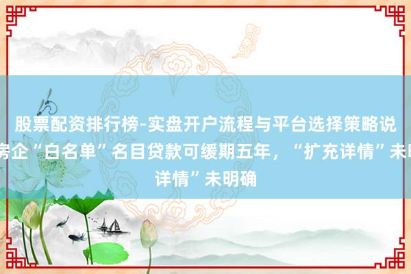 股票配资排行榜-实盘开户流程与平台选择策略说明 房企“白名单”名目贷款可缓期五年，“扩充详情”未明确