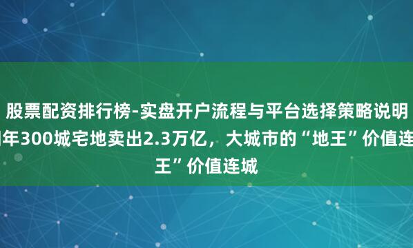 股票配资排行榜-实盘开户流程与平台选择策略说明 旧年300城宅地卖出2.3万亿，大城市的“地王”价值连城