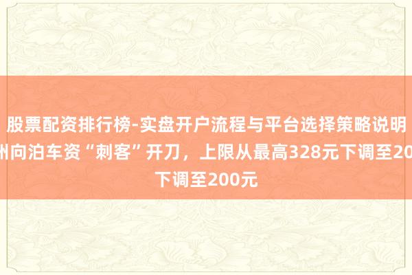 股票配资排行榜-实盘开户流程与平台选择策略说明 广州向泊车资“刺客”开刀，上限从最高328元下调至200元