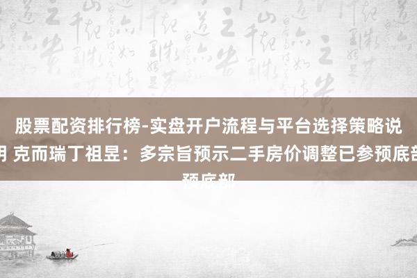 股票配资排行榜-实盘开户流程与平台选择策略说明 克而瑞丁祖昱：多宗旨预示二手房价调整已参预底部