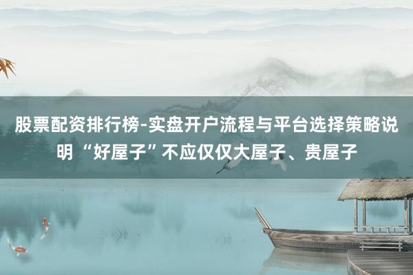 股票配资排行榜-实盘开户流程与平台选择策略说明 “好屋子”不应仅仅大屋子、贵屋子