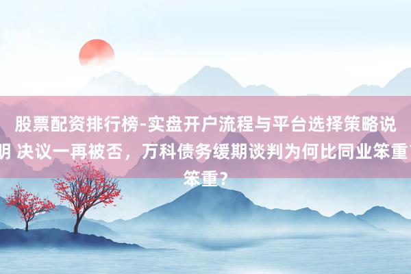 股票配资排行榜-实盘开户流程与平台选择策略说明 决议一再被否，万科债务缓期谈判为何比同业笨重？