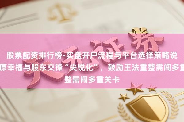 股票配资排行榜-实盘开户流程与平台选择策略说明 中原幸福与股东交锋“尖锐化”，鼓励王法重整需闯多重关卡