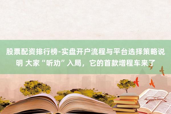 股票配资排行榜-实盘开户流程与平台选择策略说明 大家“听劝”入局，它的首款增程车来了