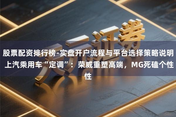 股票配资排行榜-实盘开户流程与平台选择策略说明 上汽乘用车“定调”：荣威重塑高端，MG死磕个性