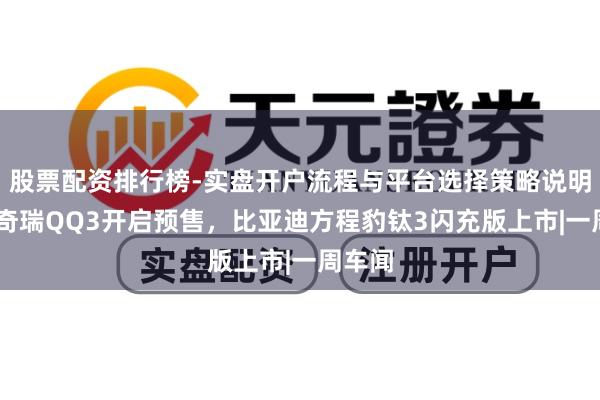 股票配资排行榜-实盘开户流程与平台选择策略说明 全新奇瑞QQ3开启预售，比亚迪方程豹钛3闪充版上市|一周车闻