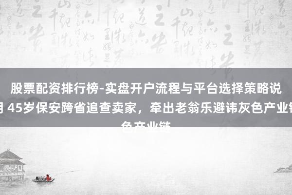 股票配资排行榜-实盘开户流程与平台选择策略说明 45岁保安跨省追查卖家，牵出老翁乐避讳灰色产业链