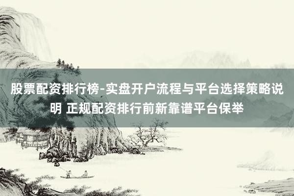 股票配资排行榜-实盘开户流程与平台选择策略说明 正规配资排行前新靠谱平台保举