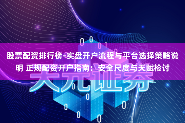 股票配资排行榜-实盘开户流程与平台选择策略说明 正规配资开户指南：安全尺度与天赋检讨