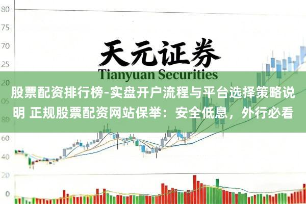 股票配资排行榜-实盘开户流程与平台选择策略说明 正规股票配资网站保举：安全低息，外行必看