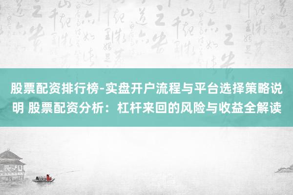 股票配资排行榜-实盘开户流程与平台选择策略说明 股票配资分析：杠杆来回的风险与收益全解读