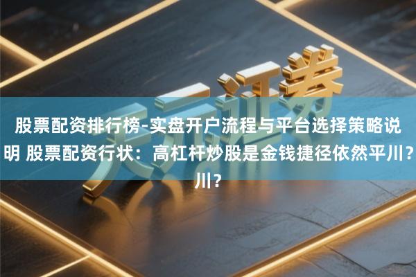 股票配资排行榜-实盘开户流程与平台选择策略说明 股票配资行状：高杠杆炒股是金钱捷径依然平川？