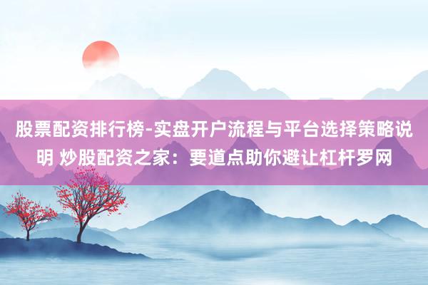 股票配资排行榜-实盘开户流程与平台选择策略说明 炒股配资之家：要道点助你避让杠杆罗网