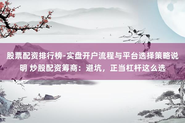 股票配资排行榜-实盘开户流程与平台选择策略说明 炒股配资筹商：避坑，正当杠杆这么选