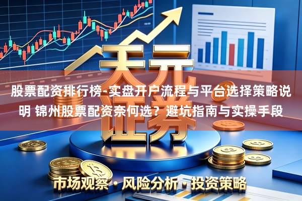 股票配资排行榜-实盘开户流程与平台选择策略说明 锦州股票配资奈何选？避坑指南与实操手段