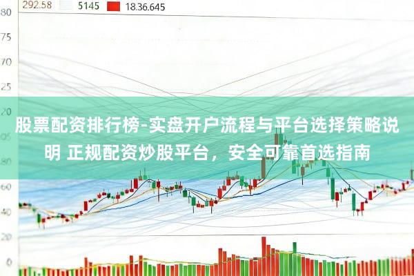 股票配资排行榜-实盘开户流程与平台选择策略说明 正规配资炒股平台，安全可靠首选指南