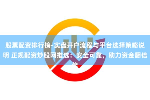 股票配资排行榜-实盘开户流程与平台选择策略说明 正规配资炒股网推选：安全可靠，助力资金翻倍
