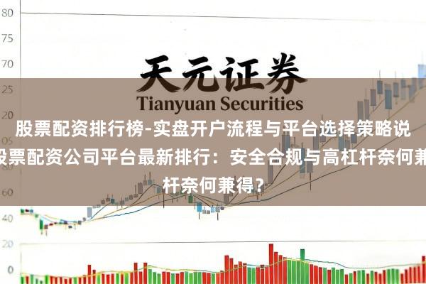 股票配资排行榜-实盘开户流程与平台选择策略说明 股票配资公司平台最新排行：安全合规与高杠杆奈何兼得？