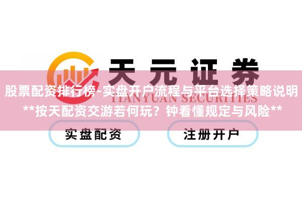 股票配资排行榜-实盘开户流程与平台选择策略说明 **按天配资交游若何玩？钟看懂规定与风险**