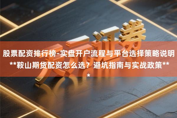 股票配资排行榜-实盘开户流程与平台选择策略说明 **鞍山期货配资怎么选？避坑指南与实战政策**