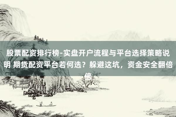 股票配资排行榜-实盘开户流程与平台选择策略说明 期货配资平台若何选？躲避这坑，资金安全翻倍