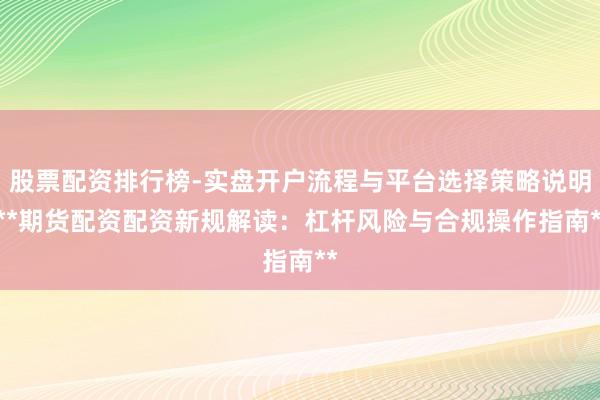 股票配资排行榜-实盘开户流程与平台选择策略说明 **期货配资配资新规解读:杠杆风险与合规操作指南**