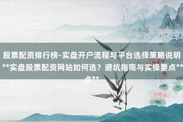 股票配资排行榜-实盘开户流程与平台选择策略说明 **实盘股票配资网站如何选？避坑指南与实操要点**