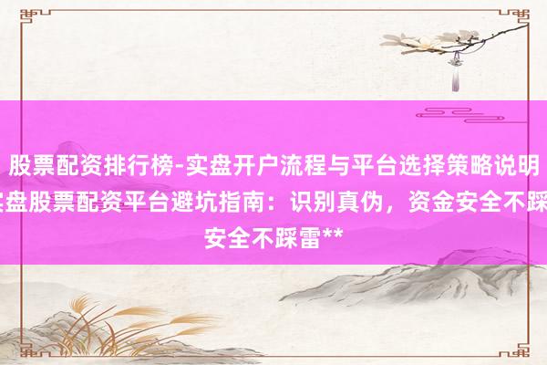 股票配资排行榜-实盘开户流程与平台选择策略说明 **实盘股票配资平台避坑指南：识别真伪，资金安全不踩雷**