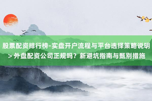 股票配资排行榜-实盘开户流程与平台选择策略说明 > 外盘配资公司正规吗?新避坑指南与甄别措施