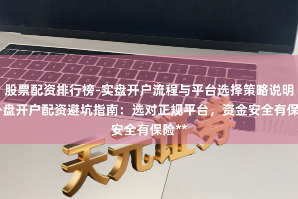 股票配资排行榜-实盘开户流程与平台选择策略说明 **外盘开户配资避坑指南：选对正规平台，资金安全有保险**