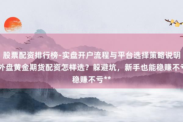 股票配资排行榜-实盘开户流程与平台选择策略说明 **外盘黄金期货配资怎样选?躲避坑,新手也能稳赚不亏**