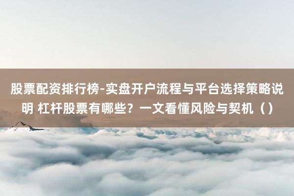 股票配资排行榜-实盘开户流程与平台选择策略说明 杠杆股票有哪些？一文看懂风险与契机（）